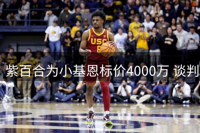 紫百合为小基恩标价4000万 谈判推迟至本周三